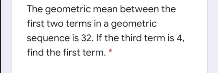 The geometric mean between the
first two terms in a geometric
sequence is 32. If the third term is 4,
find the first term. *
