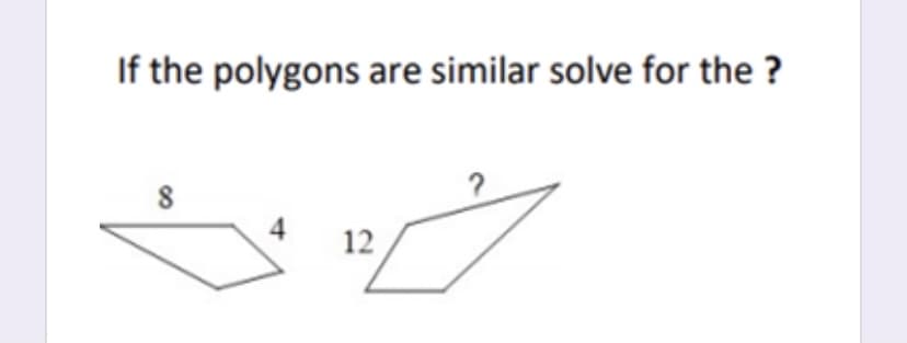 If the polygons are similar solve for the ?
8
12
