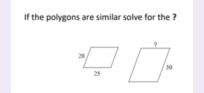 If the polygons are similar solve for the ?
20
30
25
