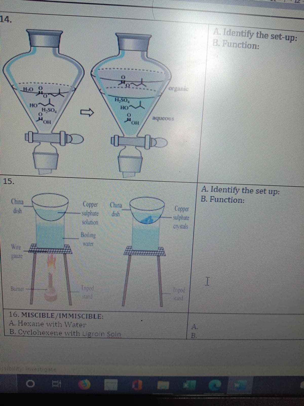 14.
A. Identify the set-up:
B. Function:
H-SO,
Booanbe.
A. Identify the set up:
B. Function:
15.
Chra
Cepper
China
Copper
slinon
Baling
Buner
16. MISCIBLE/IMMISCIBLE:
A. Hexane vwith Water
B. Cyclohexene with Ligroin Soln
A.
B.
bility Investigate
