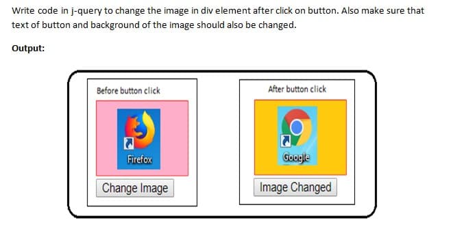 Write code in j-query to change the image in div element after click on button. Also make sure that
text of button and background of the image should also be changed.
Output:
Before button click
After button click
Firefox
Google
Change Image
Image Changed
