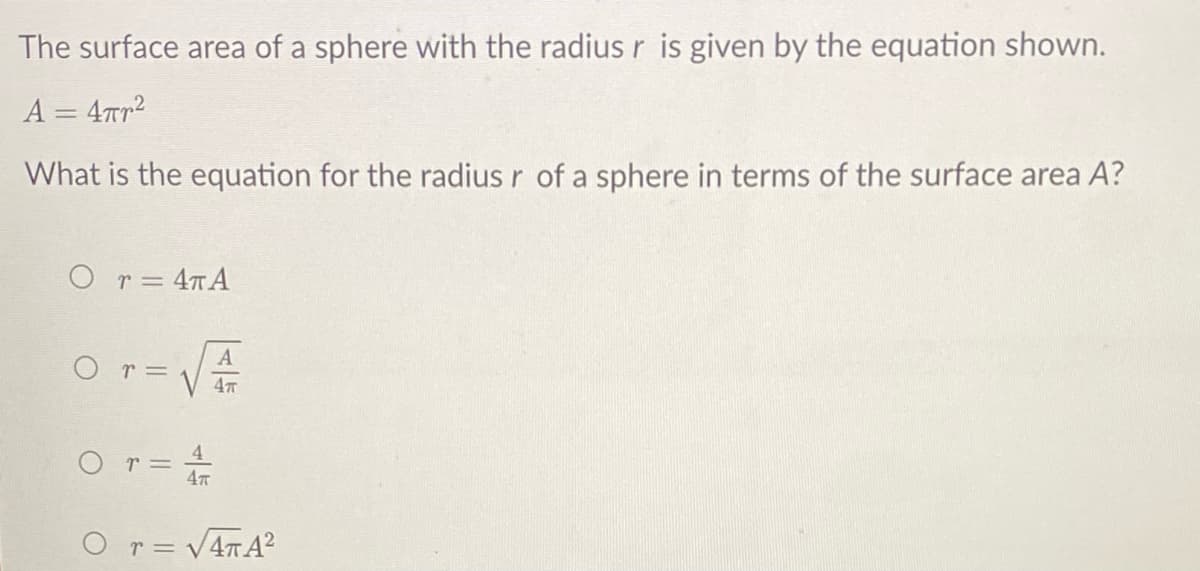 The surface area of a sphere with the radius r is given by the equation shown.
A = 4Tr2
What is the equation for the radius r of a sphere in terms of the surface area A?
O r= 4TA
O r=
V 47
O r= 4
r = V4TA?
