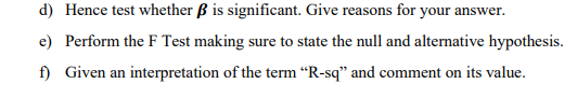 d) Hence test whether ß is significant. Give reasons for your answer.
e) Perform the F Test making sure to state the null and alternative hypothesis.
f) Given an interpretation of the term “R-sq" and comment on its value.
