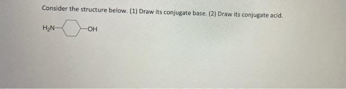 Consider the structure below. (1) Draw its conjugate base. (2) Draw its conjugate acid.
H₂N-
-OH