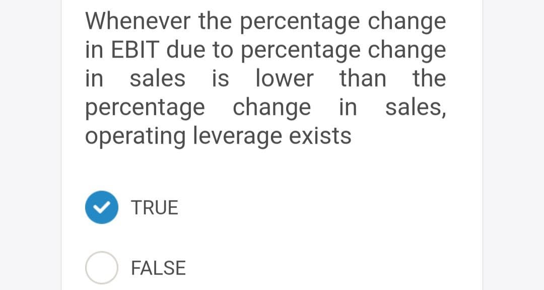 Whenever the percentage change
in EBIT due to percentage change
in sales is lower than the
percentage change in sales,
operating leverage exists
TRUE
FALSE