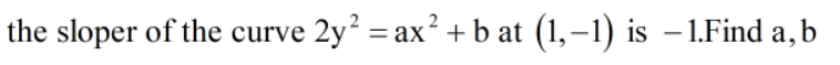 the sloper of the curve 2y = ax? +b at (1,–1) is – 1.Find a, b

