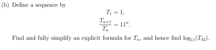 (b) Define a sequence by
T1 = 1,
Tn+1
11".
Tn
Find and fully simplify an explicit formula for T, and hence find log11(T42).
