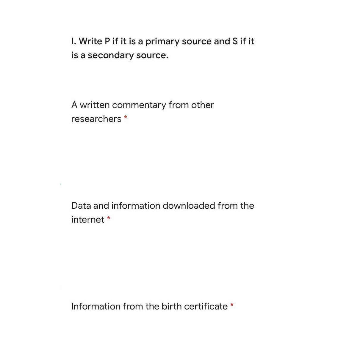 I. Write P if it is a primary source and S if it
is a secondary source.
A written commentary from other
researchers *
Data and information downloaded from the
internet *
Information from the birth certificate *
