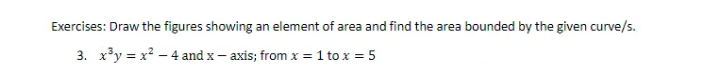 Exercises: Draw the figures showing an element of area and find the area bounded by the given curve/s.
3. x'y = x² – 4 and x – axis; from x = 1 to x = 5
