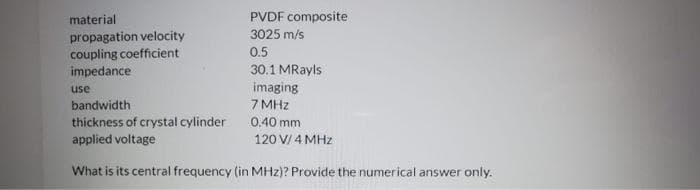 material
PVDF composite
propagation velocity
coupling coefficient
3025 m/s
0.5
30.1 MRayls
imaging
7 MHz
impedance
use
bandwidth
thickness of crystal cylinder
applied voltage
0.40 mm
120 V/ 4 MHz
What is its central frequency (in MHz)? Provide the numerical answer only.

