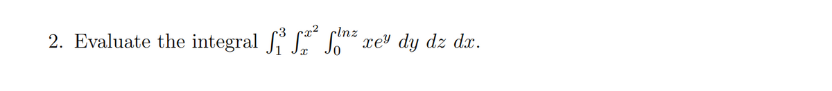 2. Evaluate the integral S Sn re" dy dz dr.
clnz
xe' dy dz dx.
