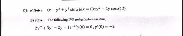 (x-y³ + y² sin x)dx = (3xy² + 2y cosx)dy
Q2: A) Solve:
B) Solve: The following IVP (using Laplace transform)
2y" + 3y - 2y = te-2ty(0) = 0,y'(0) = -2