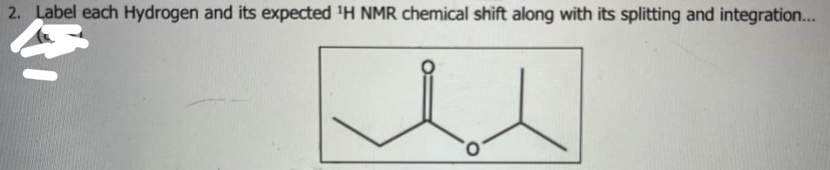 2. Label each Hydrogen and its expected ¹H NMR chemical shift along with its splitting and integration...