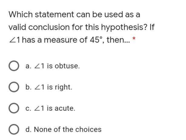 Which statement can be used as a
valid conclusion for this hypothesis? If
Z1 has a measure of 45°, then... *
O a. 21 is obtuse.
b. 21 is right.
O c. 21 is acute.
O d. None of the choices
