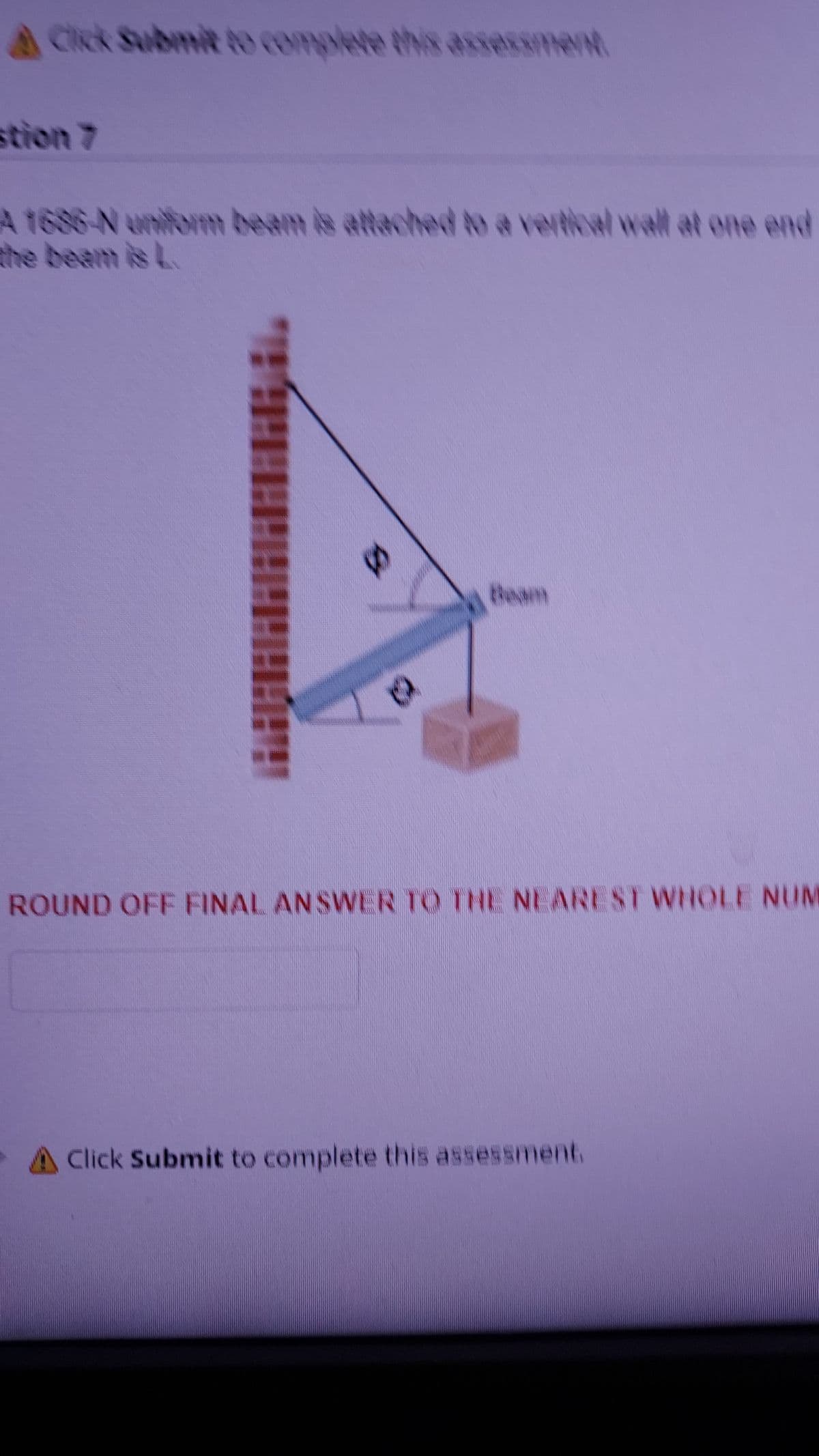 A Click Submit to complete this assessme
A 1686-N uniform beam is attached to a vertical wall at one end
the beam is L
Bessen
ROUND OFF FINAL ANSWER TO THE NEAREST WHOLE NUM
A Click Submit to complete this assessment.
HARAL
S
C