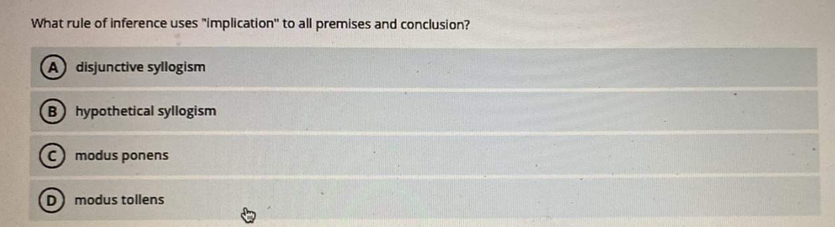 What rule of inference uses "implication" to all premises and conclusion?
A disjunctive syllogism
B hypothetical syllogism
modus ponens
modus tollens
