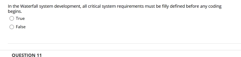 In the Waterfall system development, all critical system requirements must be filly defined before any coding
begins.
True
False
QUESTION 11
