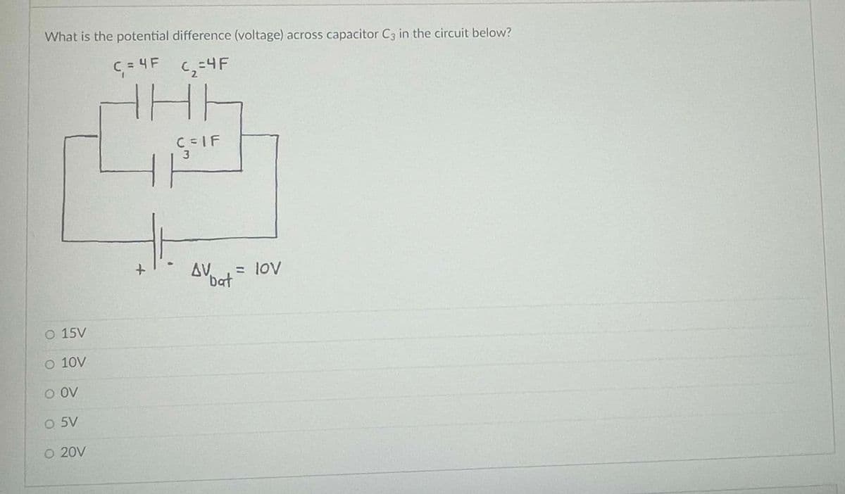 What is the potential difference (voltage) across capacitor C3 in the circuit below?
C₁ = 4F
(₁₂=4F
2
HE
16
C=IF
3
O 15V
O 10V
O OV
O 5V
O 20V
+
AV. , = lOV
bat