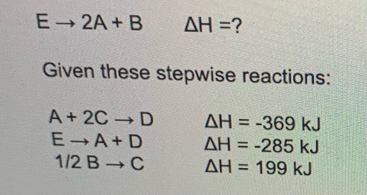 E 2A + B
AH =?
Given these stepwise reactions:
A+ 2C D
AH = -369 kJ
AH = -285 kJ
E A+ D
1/2 B C
ΔΗ
AH = 199 kJ
