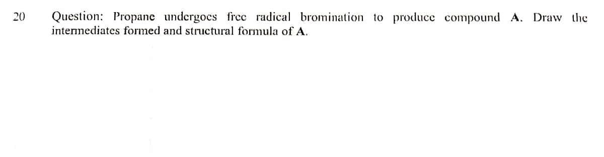 Question: Propane undergoes free radical bromination to produce compound A. Draw the
intermediates formed and structural formula of A.
20
