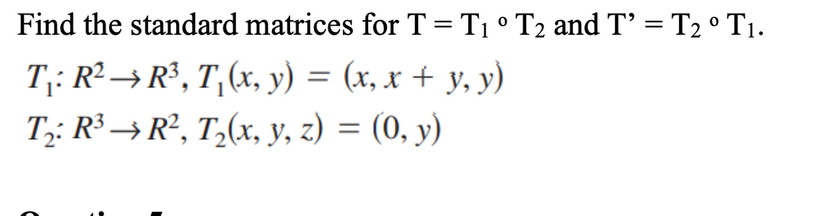 Find the standard matrices for T = T1 ° T2 and T' = T2 ° T1.
T;: R² → R°, T,(x, y) = (x, x + y, y)
T;: R³ → R°, T,(x, y, z) = (0, y)
