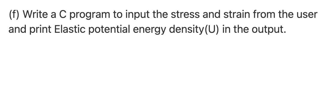 (f) Write a C program to input the stress and strain from the user
and print Elastic potential energy density (U) in the output.

