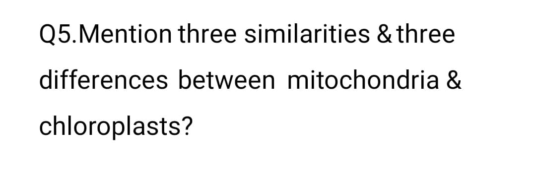 Q5.Mention three similarities & three
differences between mitochondria &
chloroplasts?
