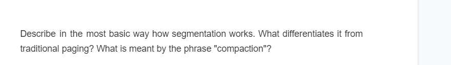 Describe in the most basic way how segmentation works. What differentiates it from
traditional paging? What is meant by the phrase "compaction"?