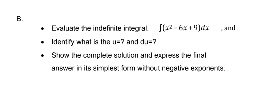 Evaluate the indefinite integral. (x2 – 6x + 9)dx , and
• Identify what is the u=? and du=?
Show the complete solution and express the final
answer in its simplest form without negative exponents.
B.
