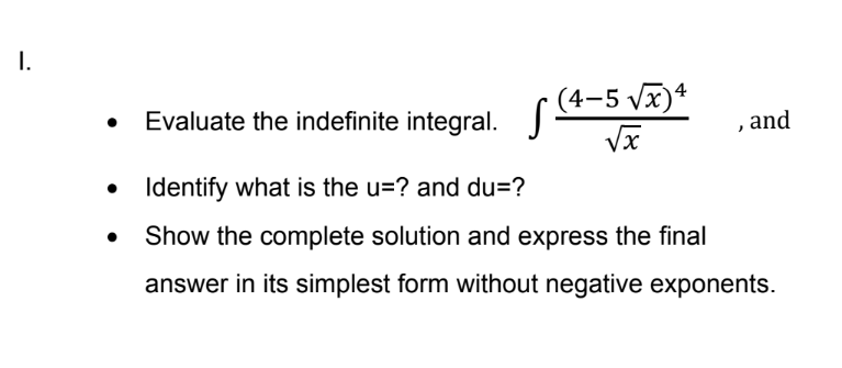 I.
• Evaluate the indefinite integral.
(4-5 vx)*
J-
and
• Identify what is the u=? and du=?
Show the complete solution and express the final
answer in its simplest form without negative exponents.
