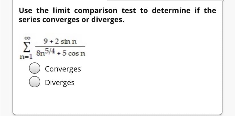 Use the limit comparison test to determine if the
series converges or diverges.
9 +2 sin n
Σ
Sn5/4 +5 cos n
n=1
Converges
Diverges
