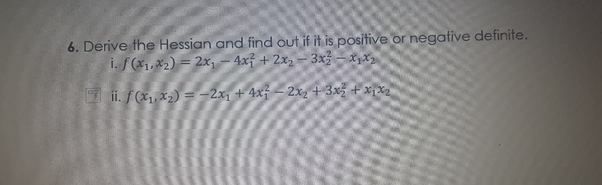 6. Derive the Hessian and find out if it is positive or negative definite.
i. f(x1,*2) = 2x - 4x + 2x2 - 3x – 1,x
7 ii. f(x1, x2) =-2x1 + 4x - 2x + 3x5 + xx2
