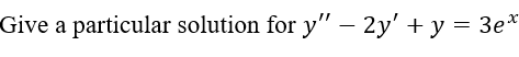 Give a particular solution for y" – 2y' + y = 3e*
