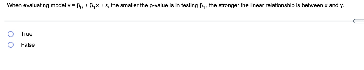 When evaluating model y = Bo + B,x + ɛ, the smaller the p-value is in testing B, , the stronger the linear relationship is between x and y.
%3D
True
False
O O
