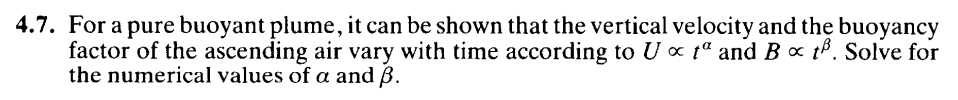 4.7. For a pure buoyant plume, it can be shown that the vertical velocity and the buoyancy
factor of the ascending air vary with time according to U tª and B x t. Solve for
the numerical values of a and B.
