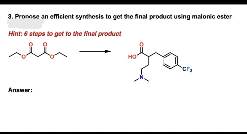3. Propose an efficient synthesis to get the final product using malonic ester
Hint: 6 steps to get to the final product
lan
Answer:
HO
fa
CF3