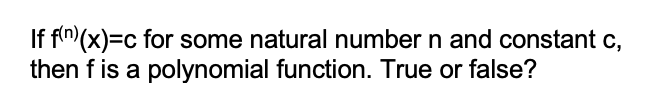 If f"(x)=c for some natural number n and constant c,
then f is a polynomial function. True or false?
