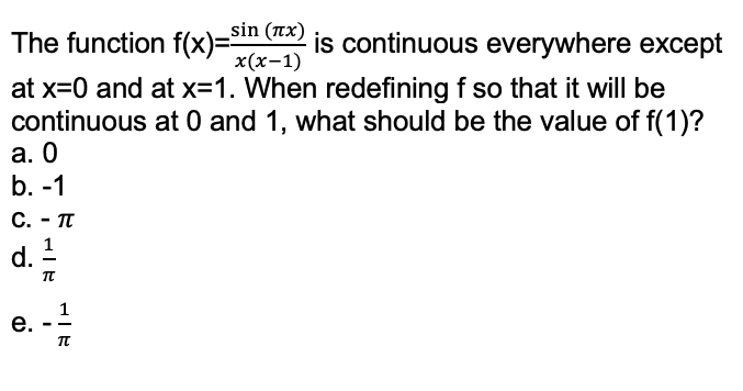 is continuous everywhere except
x (х-1)
sin (tx)
The function f(x)=
at x=0 and at x=1. When redefining f so that it will be
continuous at 0 and 1, what should be the value of f(1)?
а. О
b. -1
С. - п
d.
1
--
e.
