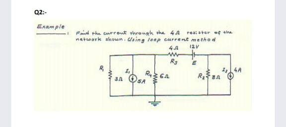 Q2:-
Example
* Fnd the current through the 4A
netwark shoan. Using leap current metho d
rea: ater of the
12V
Rg
1,4A
SA
