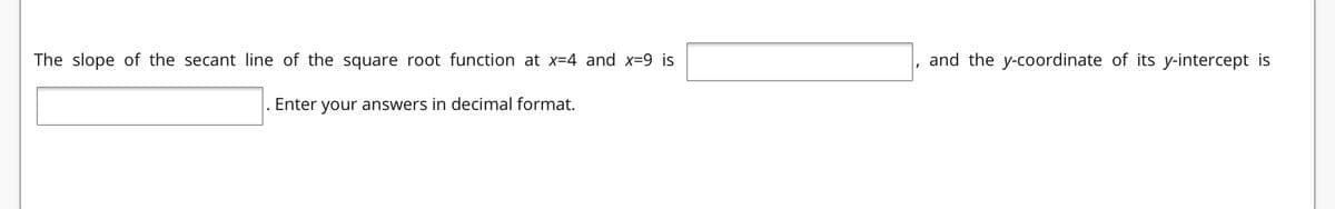 The slope of the secant line of the square root function at x=4 and x=9 is
and the y-coordinate of its y-intercept is
Enter
your answers in decimal format.
