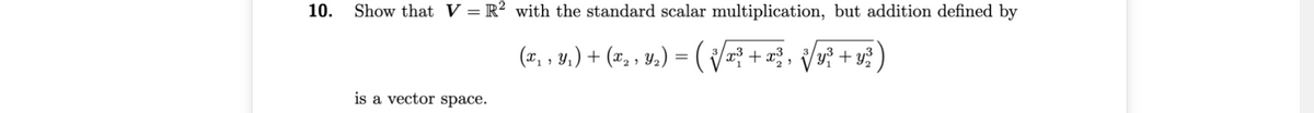 10.
Show that V = R² with the standard scalar multiplication, but addition defined by
(*, , 4,) + (x, , y2) = V + x}, Vv? + v?)
3 r3
is a vector space.
