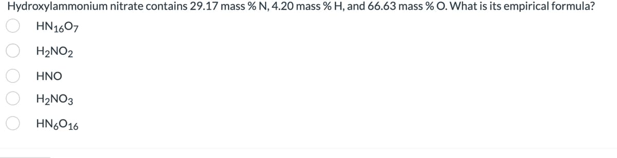 Hydroxylammonium nitrate contains 29.17 mass % N, 4.20 mass % H, and 66.63 mass % O. What is its empirical formula?
HN1607
H2NO2
HNO
H₂NO3
HN6016
0 0 0 0 0