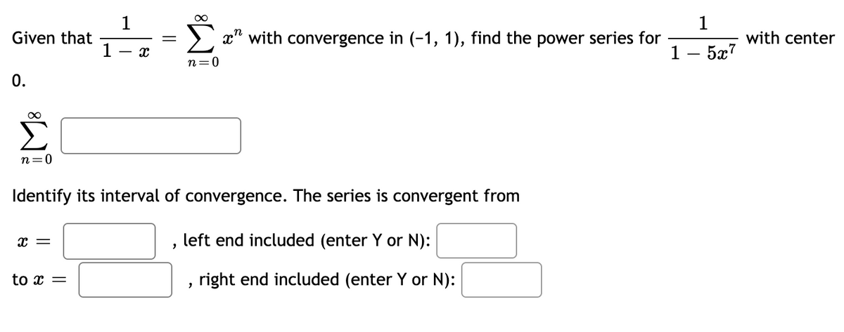 1
Given that
1
1
x" with convergence in (-1, 1), find the power series for
with center
1 - 5x7
n=0
0.
n=0
Identify its interval of convergence. The series is convergent from
left end included (enter Y or N):
to x =
right end included (enter Y or N):
||
