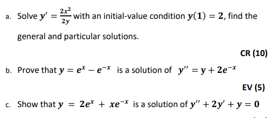2x2
a. Solve y'
with an initial-value condition y(1) = 2, find the
2y
%3D
general and particular solutions.
CR (10)
b. Prove that y = e* – e-* is a solution of y" = y + 2e¯*
EV (5)
c. Show that y
= 2e* + xe¯* is a solution of y" + 2y' + y = 0
