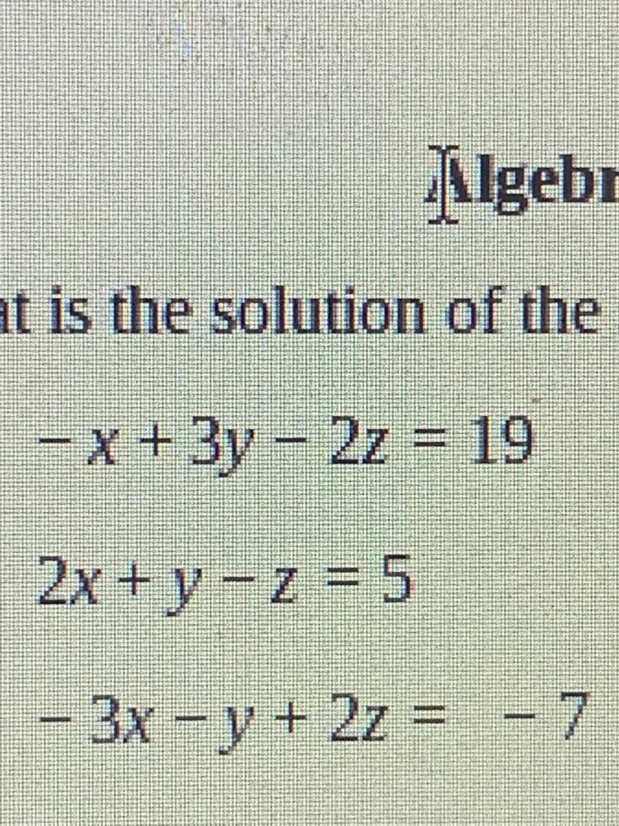 Algebr
at is the solution of the
-x+3y-2z = 19
2x+y-z 5
3x-y+ 2z =
- 7
