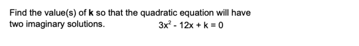 Find the value(s) of k so that the quadratic equation will have
two imaginary solutions.
3x² - 12x + k = 0