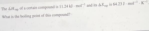 The AHvap of a certain compound is 11.24 kJ mol- and its ASap is 64.23 J mol-. K-.
What is the boiling point of this compound?
