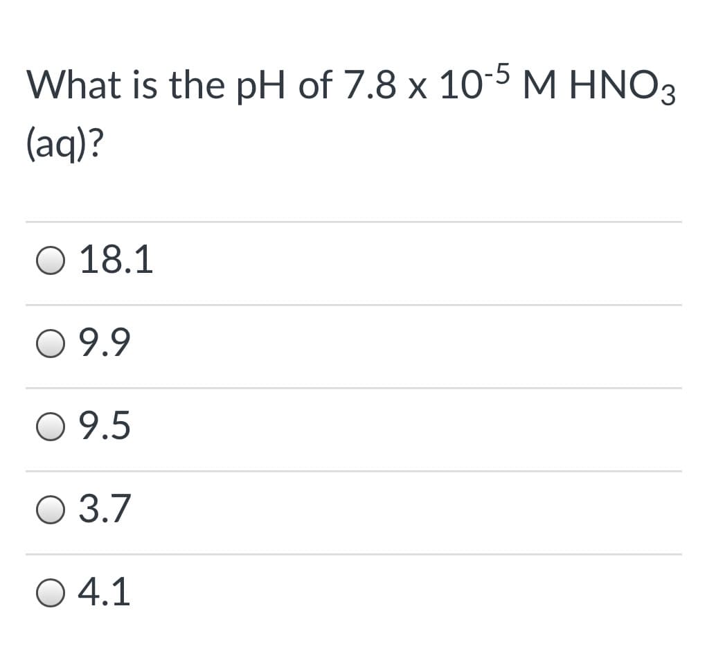 What is the pH of 7.8 x 10-5 M HNO3
(aq)?
O 18.1
O 9.9
O 9.5
О 3.7
O 4.1
