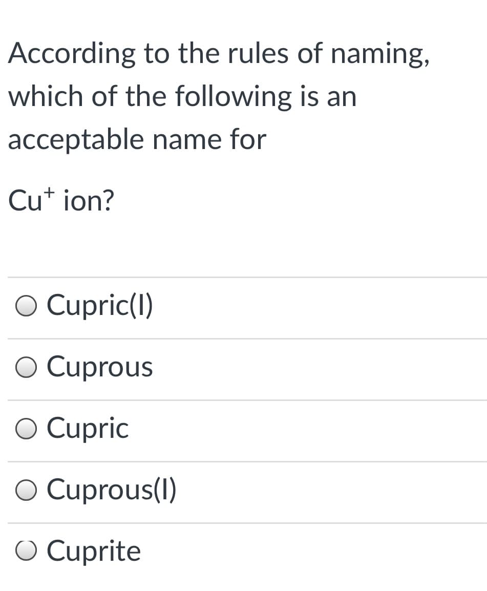 According to the rules of naming,
which of the following is an
acceptable name for
Cu* ion?
O Cupric(1)
O Cuprous
O Cupric
O Cuprous(I)
O Cuprite
