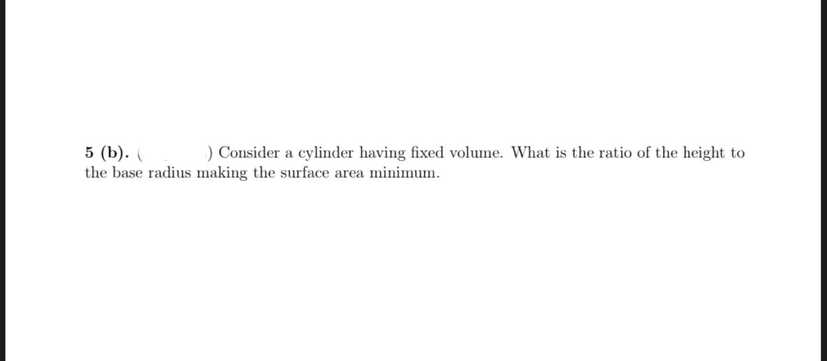 5 (b). (.
the base radius making the surface area minimum.
) Consider a cylinder having fixed volume. What is the ratio of the height to

